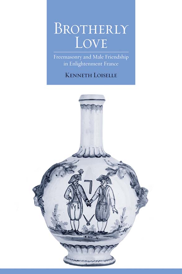 BROTHERLY LOVE FREEMASONRY AND MALE FRIENDSHIP IN ENLIGHTENMENT FRANCE - Kenneth Loiselle